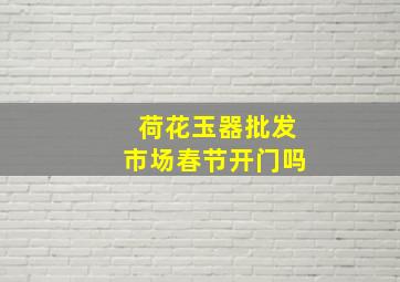 荷花玉器批发市场春节开门吗