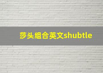 莎头组合英文shubtle