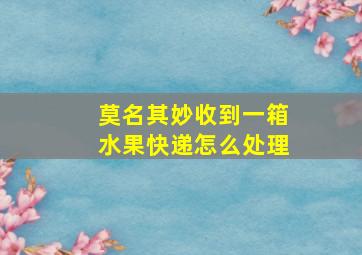 莫名其妙收到一箱水果快递怎么处理