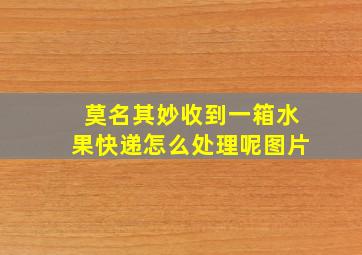 莫名其妙收到一箱水果快递怎么处理呢图片