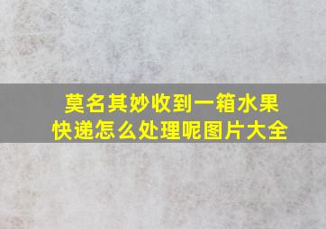 莫名其妙收到一箱水果快递怎么处理呢图片大全