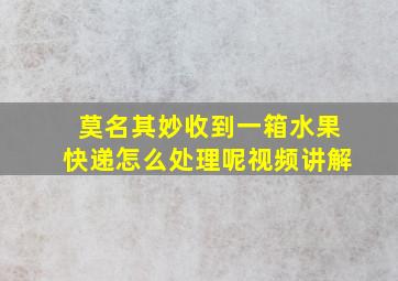 莫名其妙收到一箱水果快递怎么处理呢视频讲解