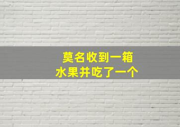 莫名收到一箱水果并吃了一个