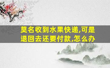 莫名收到水果快递,可是退回去还要付款,怎么办