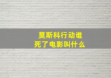 莫斯科行动谁死了电影叫什么