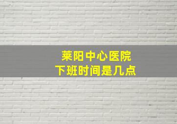 莱阳中心医院下班时间是几点