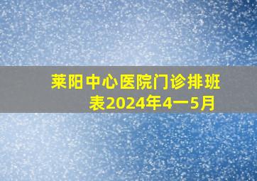 莱阳中心医院门诊排班表2024年4一5月