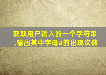 获取用户输入的一个字符串,输出其中字母a的出现次数