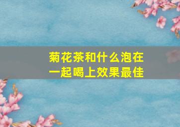 菊花茶和什么泡在一起喝上效果最佳