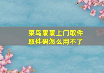 菜鸟裹裹上门取件取件码怎么用不了