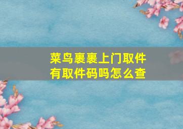 菜鸟裹裹上门取件有取件码吗怎么查