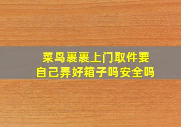 菜鸟裹裹上门取件要自己弄好箱子吗安全吗