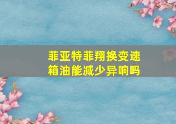 菲亚特菲翔换变速箱油能减少异响吗