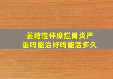 萎缩性伴糜烂胃炎严重吗能治好吗能活多久