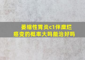 萎缩性胃炎c1伴糜烂癌变的概率大吗能治好吗