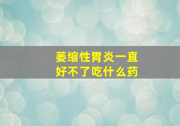 萎缩性胃炎一直好不了吃什么药