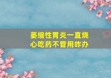 萎缩性胃炎一直烧心吃药不管用咋办