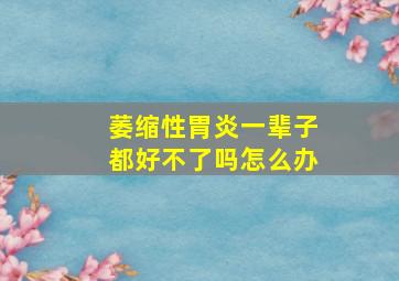 萎缩性胃炎一辈子都好不了吗怎么办