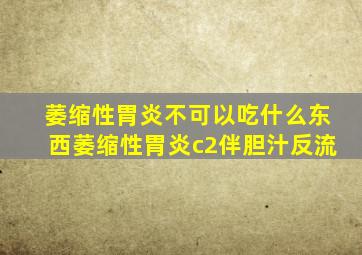 萎缩性胃炎不可以吃什么东西萎缩性胃炎c2伴胆汁反流