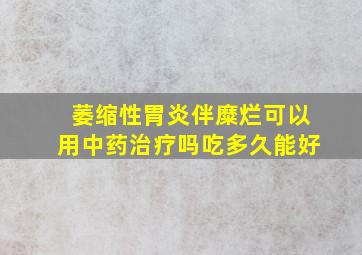 萎缩性胃炎伴糜烂可以用中药治疗吗吃多久能好