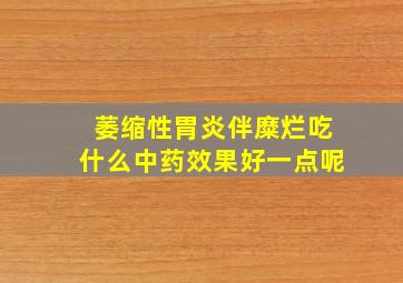 萎缩性胃炎伴糜烂吃什么中药效果好一点呢