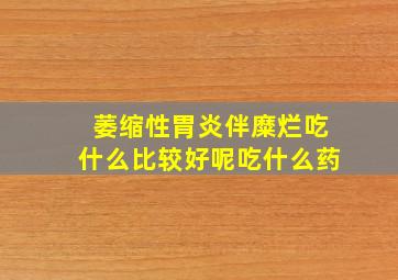 萎缩性胃炎伴糜烂吃什么比较好呢吃什么药