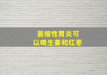 萎缩性胃炎可以喝生姜和红枣