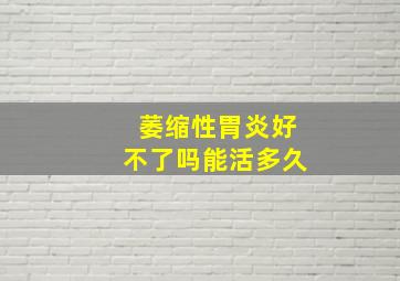 萎缩性胃炎好不了吗能活多久