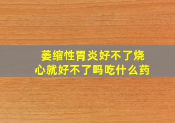 萎缩性胃炎好不了烧心就好不了吗吃什么药