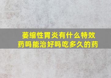 萎缩性胃炎有什么特效药吗能治好吗吃多久的药