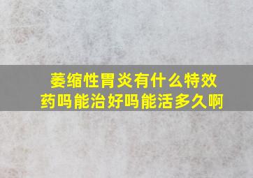 萎缩性胃炎有什么特效药吗能治好吗能活多久啊