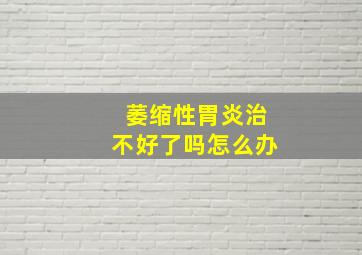 萎缩性胃炎治不好了吗怎么办