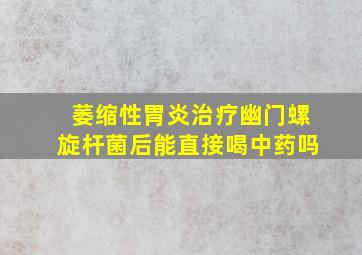 萎缩性胃炎治疗幽门螺旋杆菌后能直接喝中药吗