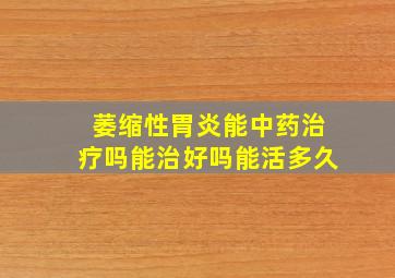 萎缩性胃炎能中药治疗吗能治好吗能活多久