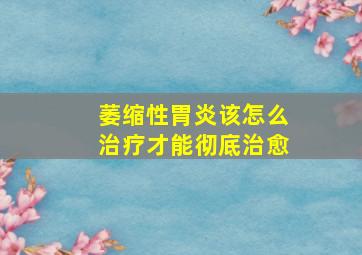 萎缩性胃炎该怎么治疗才能彻底治愈