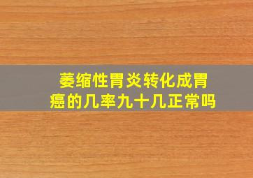 萎缩性胃炎转化成胃癌的几率九十几正常吗