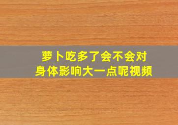 萝卜吃多了会不会对身体影响大一点呢视频