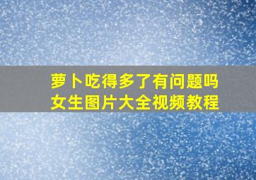 萝卜吃得多了有问题吗女生图片大全视频教程