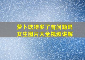 萝卜吃得多了有问题吗女生图片大全视频讲解