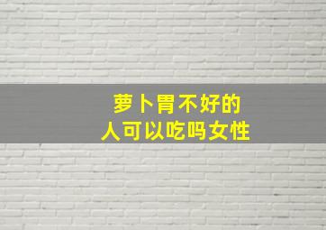 萝卜胃不好的人可以吃吗女性