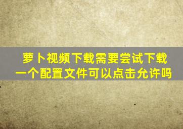 萝卜视频下载需要尝试下载一个配置文件可以点击允许吗