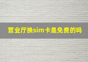 营业厅换sim卡是免费的吗