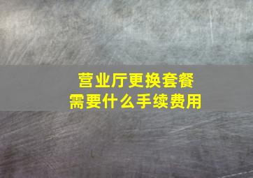 营业厅更换套餐需要什么手续费用