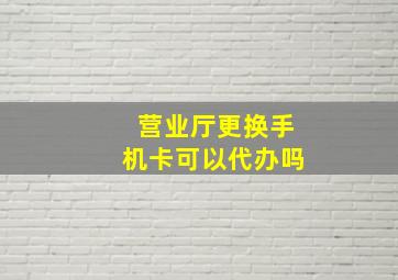 营业厅更换手机卡可以代办吗