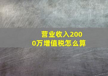 营业收入2000万增值税怎么算