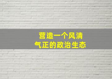 营造一个风清气正的政治生态