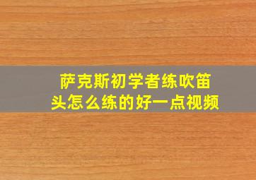 萨克斯初学者练吹笛头怎么练的好一点视频