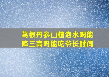 葛根丹参山楂泡水喝能降三高吗能吃爷长时间