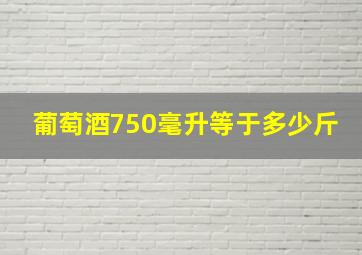 葡萄酒750毫升等于多少斤