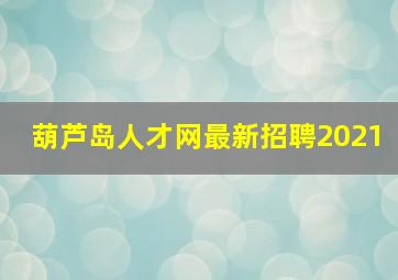 葫芦岛人才网最新招聘2021